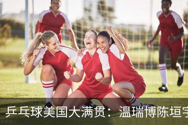 乒乓球美国大满贯：温瑞博陈垣宇皆出局 国乒男单半区失守