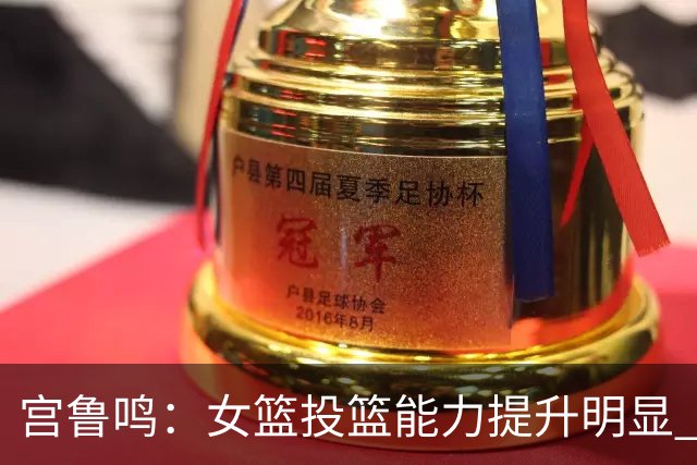 宫鲁鸣：女篮投篮能力提升明显 盼海外球员尽早归队