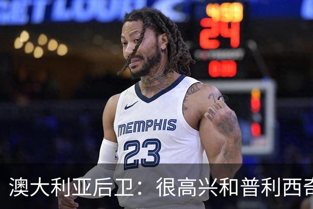 澳大利亚后卫：很高兴和普利西奇较量，我们会尽最大努力争取胜利