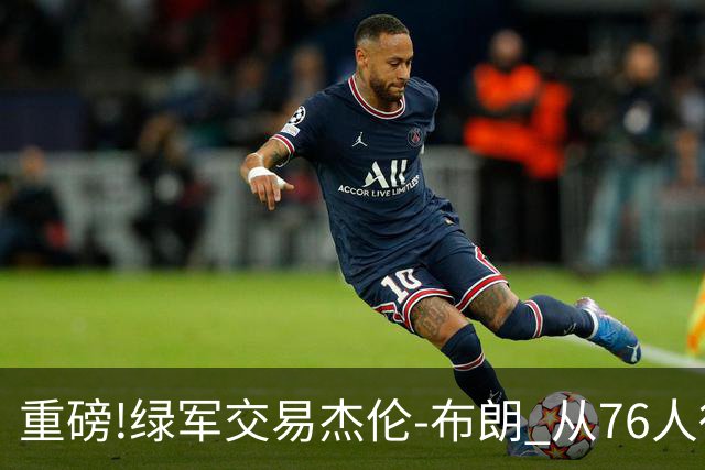 重磅!绿军交易杰伦-布朗 从76人得到乔治+2首轮+2次轮